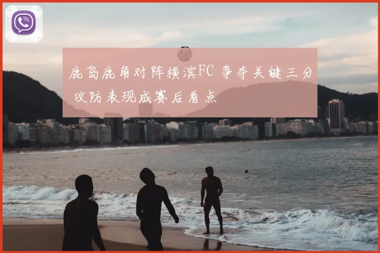 鹿岛鹿角对阵横滨FC 争夺关键三分 攻防表现成赛后看点