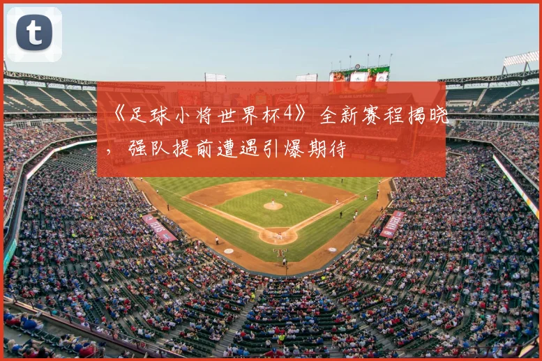 《足球小将世界杯4》全新赛程揭晓,强队提前遭遇引爆期待