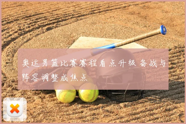 奥运男篮比赛赛程看点升级 备战与阵容调整成焦点