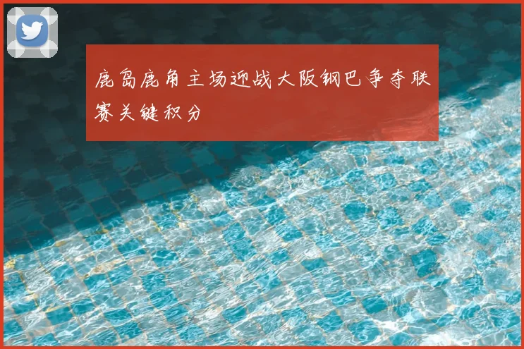 鹿岛鹿角主场迎战大阪钢巴争夺联赛关键积分