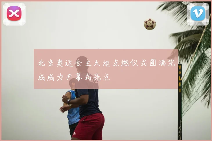 北京奥运会主火炬点燃仪式圆满完成成为开幕式亮点