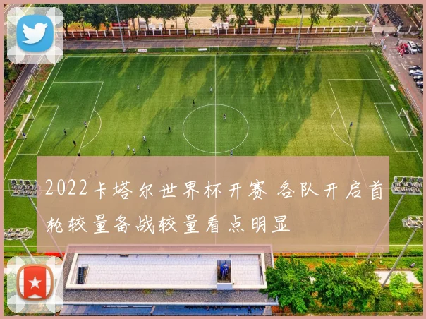 2022卡塔尔世界杯开赛 各队开启首轮较量备战较量看点明显