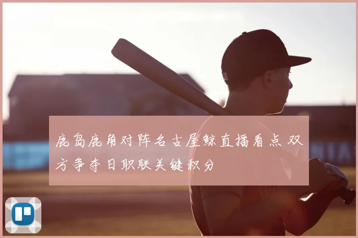 鹿岛鹿角对阵名古屋鲸直播看点 双方争夺日职联关键积分