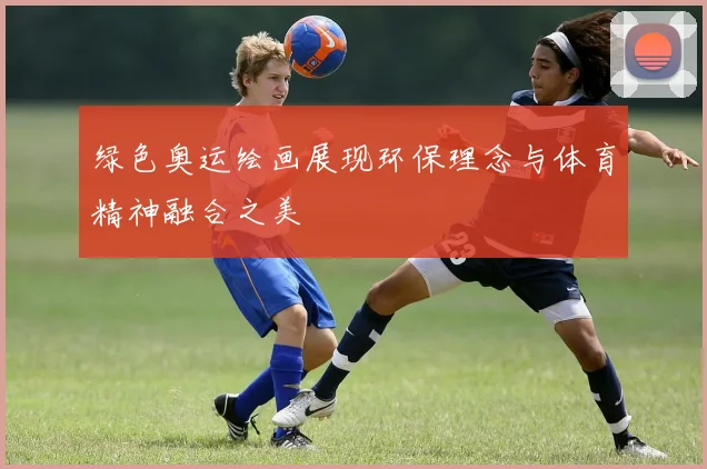 绿色奥运绘画展现环保理念与体育精神融合之美