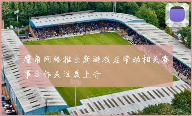 鹰角网络推出新游戏后带动相关赛事合作关注度上升