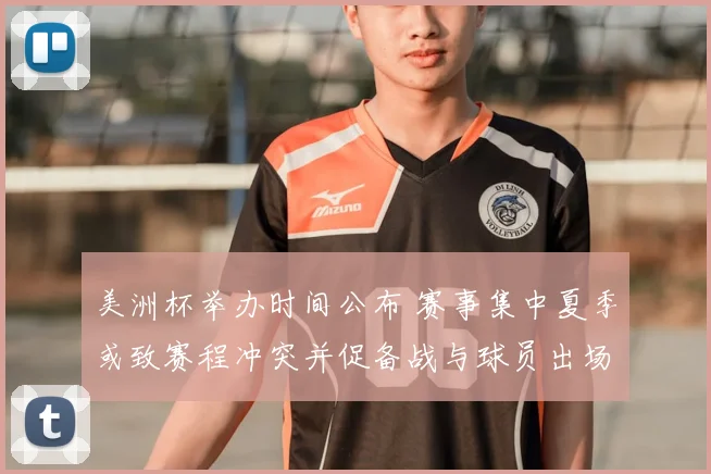 美洲杯举办时间公布 赛事集中夏季或致赛程冲突并促备战与球员出场调整
