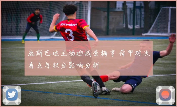 鹿斯巴达主场迎战奈梅亨 荷甲对决看点与积分影响分析