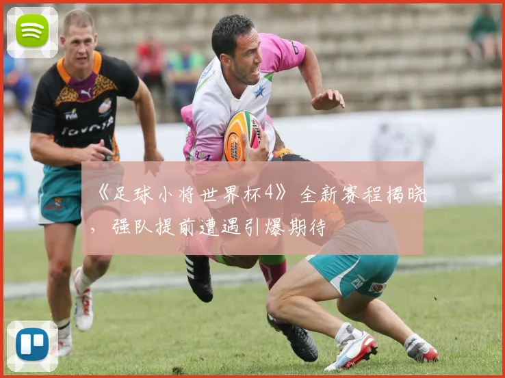 《足球小将世界杯4》全新赛程揭晓,强队提前遭遇引爆期待